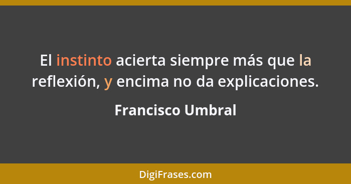 El instinto acierta siempre más que la reflexión, y encima no da explicaciones.... - Francisco Umbral