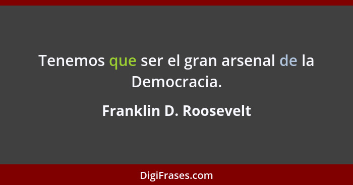 Tenemos que ser el gran arsenal de la Democracia.... - Franklin D. Roosevelt