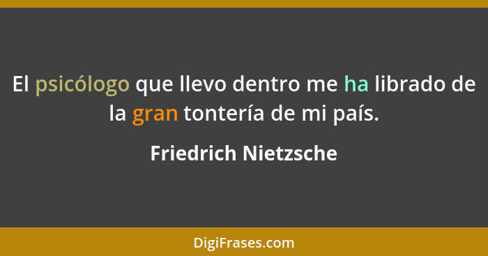 El psicólogo que llevo dentro me ha librado de la gran tontería de mi país.... - Friedrich Nietzsche