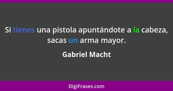 Si tienes una pistola apuntándote a la cabeza, sacas un arma mayor.... - Gabriel Macht