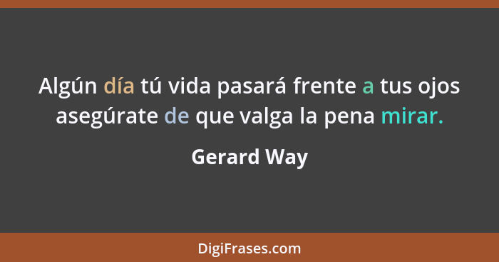 Algún día tú vida pasará frente a tus ojos asegúrate de que valga la pena mirar.... - Gerard Way