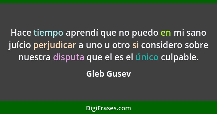 Hace tiempo aprendí que no puedo en mi sano juício perjudicar a uno u otro si considero sobre nuestra disputa que el es el único culpable... - Gleb Gusev