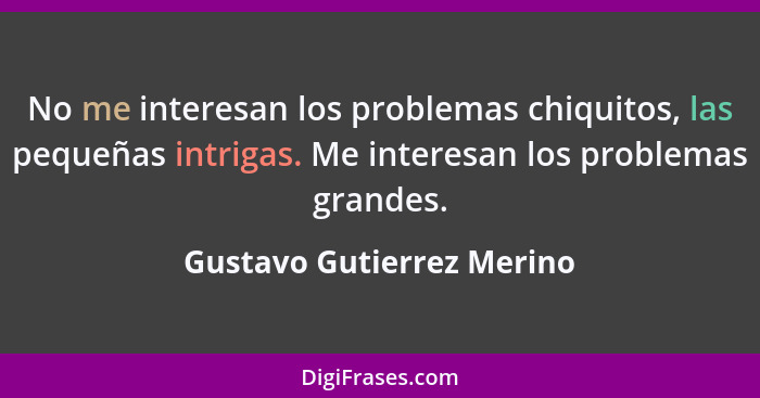 No me interesan los problemas chiquitos, las pequeñas intrigas. Me interesan los problemas grandes.... - Gustavo Gutierrez Merino