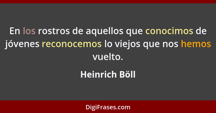 En los rostros de aquellos que conocimos de jóvenes reconocemos lo viejos que nos hemos vuelto.... - Heinrich Böll