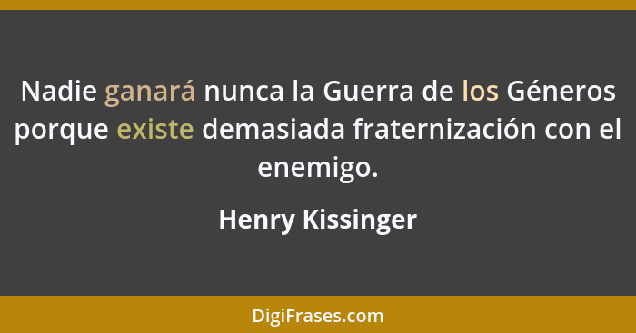 Nadie ganará nunca la Guerra de los Géneros porque existe demasiada fraternización con el enemigo.... - Henry Kissinger