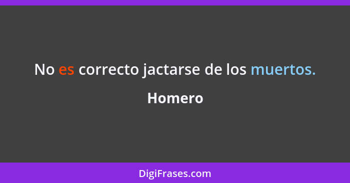 No es correcto jactarse de los muertos.... - Homero