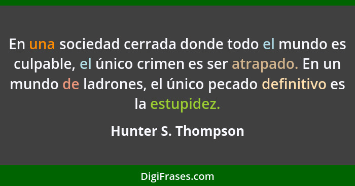 En una sociedad cerrada donde todo el mundo es culpable, el único crimen es ser atrapado. En un mundo de ladrones, el único pecad... - Hunter S. Thompson
