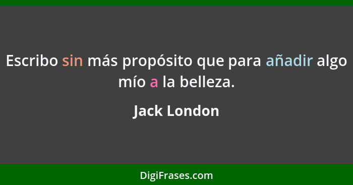 Escribo sin más propósito que para añadir algo mío a la belleza.... - Jack London