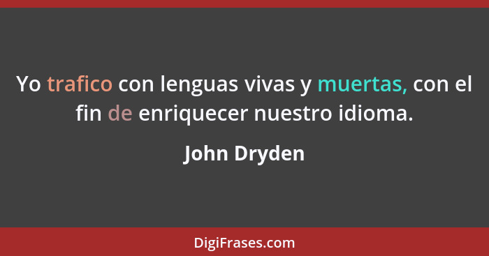 Yo trafico con lenguas vivas y muertas, con el fin de enriquecer nuestro idioma.... - John Dryden