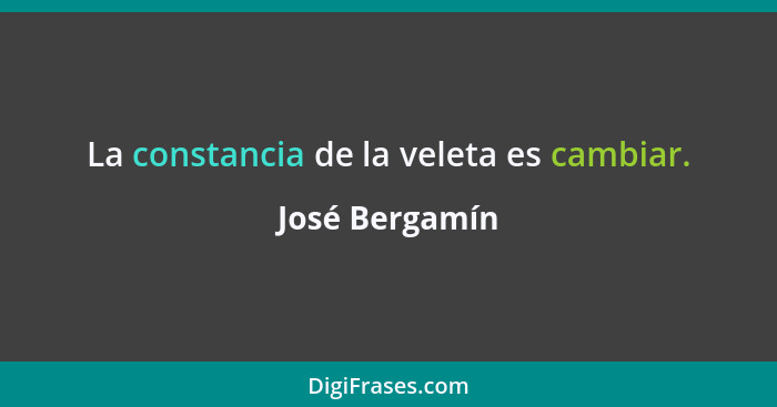 La constancia de la veleta es cambiar.... - José Bergamín