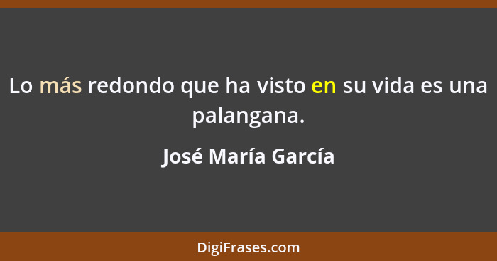 Lo más redondo que ha visto en su vida es una palangana.... - José María García