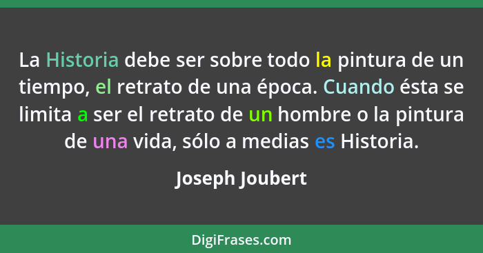 La Historia debe ser sobre todo la pintura de un tiempo, el retrato de una época. Cuando ésta se limita a ser el retrato de un hombre... - Joseph Joubert