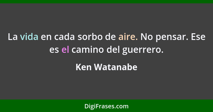 La vida en cada sorbo de aire. No pensar. Ese es el camino del guerrero.... - Ken Watanabe