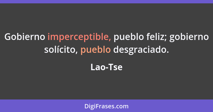 Gobierno imperceptible, pueblo feliz; gobierno solícito, pueblo desgraciado.... - Lao-Tse