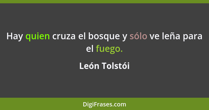 Hay quien cruza el bosque y sólo ve leña para el fuego.... - León Tolstói