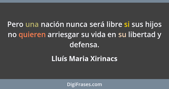 Pero una nación nunca será libre si sus hijos no quieren arriesgar su vida en su libertad y defensa.... - Lluís Maria Xirinacs