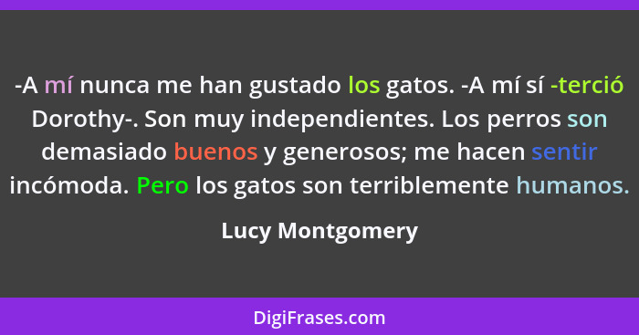 -A mí nunca me han gustado los gatos. -A mí sí -terció Dorothy-. Son muy independientes. Los perros son demasiado buenos y generosos... - Lucy Montgomery