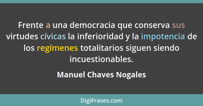 Frente a una democracia que conserva sus virtudes cívicas la inferioridad y la impotencia de los regímenes totalitarios siguen... - Manuel Chaves Nogales
