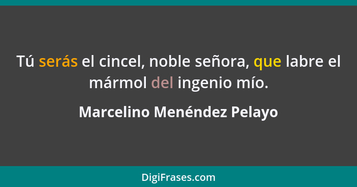 Tú serás el cincel, noble señora, que labre el mármol del ingenio mío.... - Marcelino Menéndez Pelayo