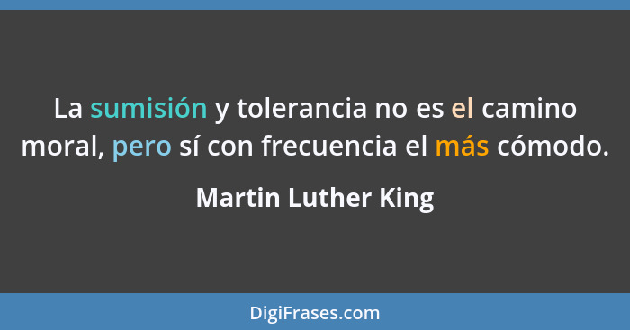 La sumisión y tolerancia no es el camino moral, pero sí con frecuencia el más cómodo.... - Martin Luther King