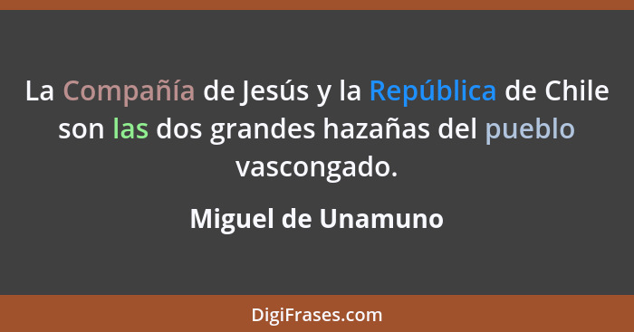 La Compañía de Jesús y la República de Chile son las dos grandes hazañas del pueblo vascongado.... - Miguel de Unamuno