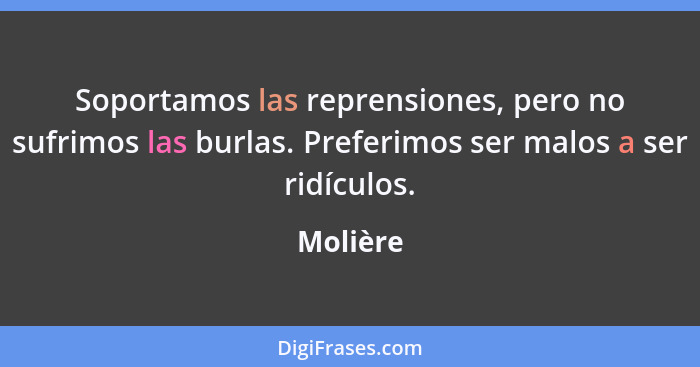 Soportamos las reprensiones, pero no sufrimos las burlas. Preferimos ser malos a ser ridículos.... - Molière