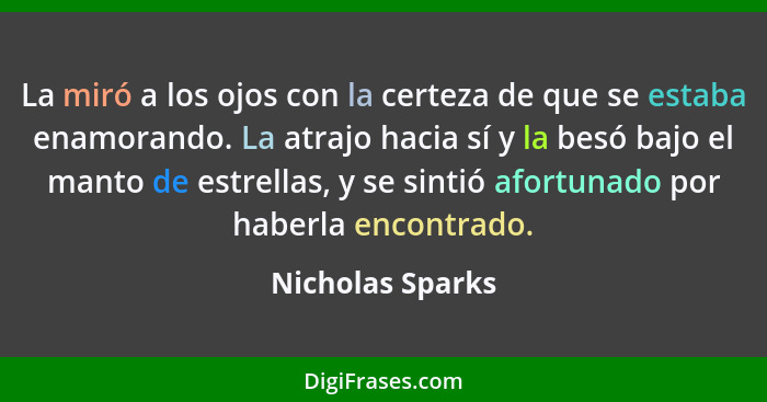 La miró a los ojos con la certeza de que se estaba enamorando. La atrajo hacia sí y la besó bajo el manto de estrellas, y se sintió... - Nicholas Sparks