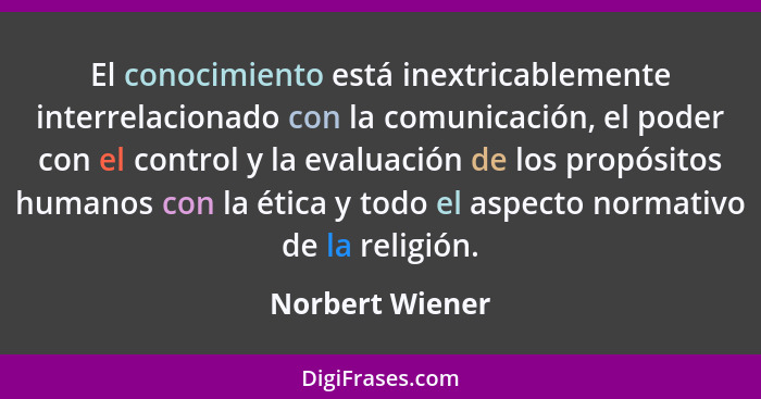 El conocimiento está inextricablemente interrelacionado con la comunicación, el poder con el control y la evaluación de los propósito... - Norbert Wiener