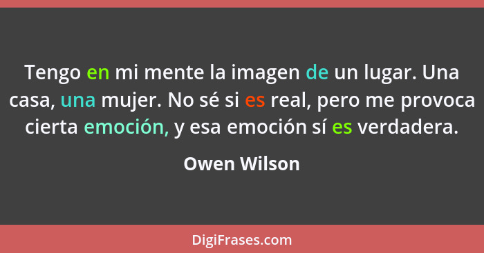 Tengo en mi mente la imagen de un lugar. Una casa, una mujer. No sé si es real, pero me provoca cierta emoción, y esa emoción sí es verd... - Owen Wilson