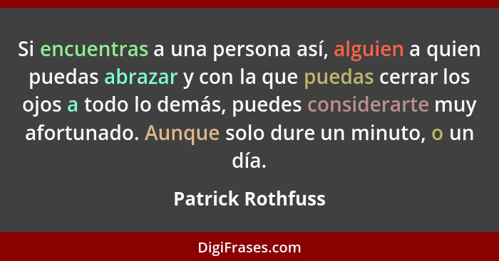 Si encuentras a una persona así, alguien a quien puedas abrazar y con la que puedas cerrar los ojos a todo lo demás, puedes conside... - Patrick Rothfuss