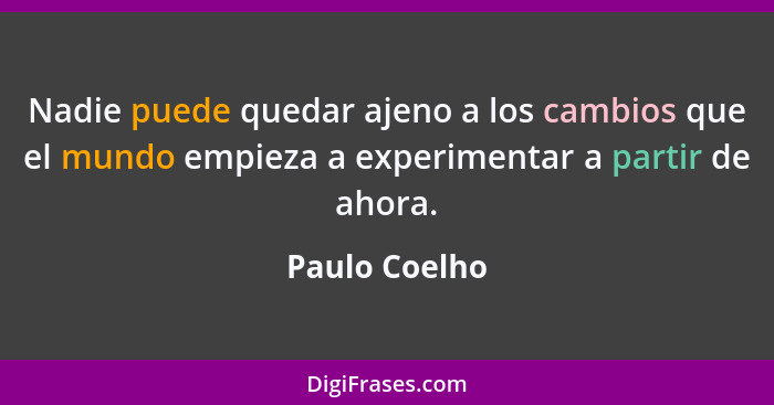 Nadie puede quedar ajeno a los cambios que el mundo empieza a experimentar a partir de ahora.... - Paulo Coelho