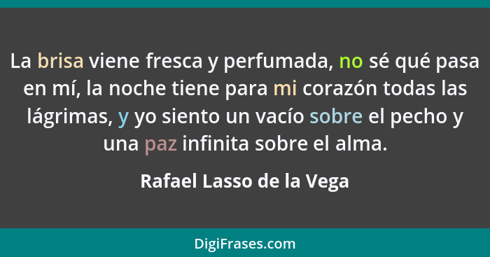 La brisa viene fresca y perfumada, no sé qué pasa en mí, la noche tiene para mi corazón todas las lágrimas, y yo siento un v... - Rafael Lasso de la Vega