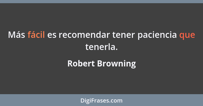 Más fácil es recomendar tener paciencia que tenerla.... - Robert Browning