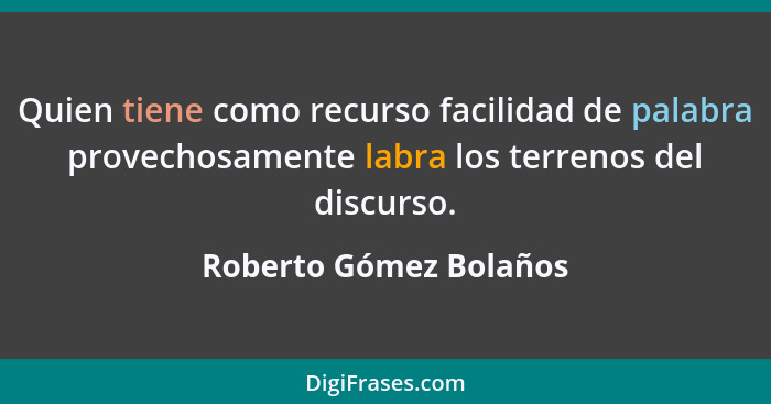 Quien tiene como recurso facilidad de palabra provechosamente labra los terrenos del discurso.... - Roberto Gómez Bolaños