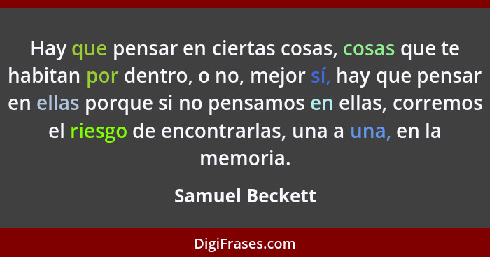 Hay que pensar en ciertas cosas, cosas que te habitan por dentro, o no, mejor sí, hay que pensar en ellas porque si no pensamos en el... - Samuel Beckett