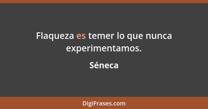 Flaqueza es temer lo que nunca experimentamos.... - Séneca