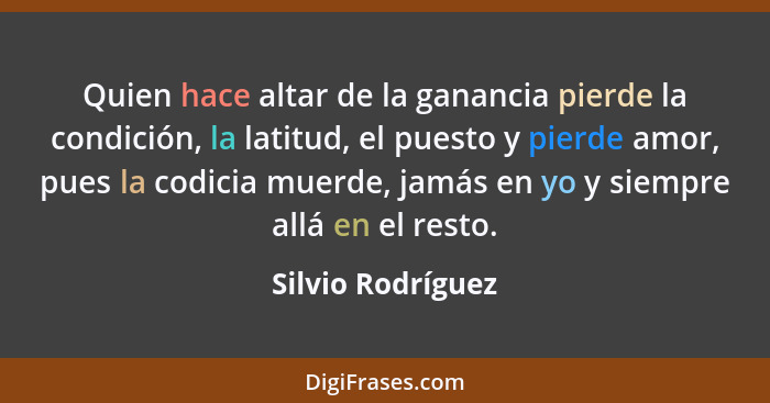 Quien hace altar de la ganancia pierde la condición, la latitud, el puesto y pierde amor, pues la codicia muerde, jamás en yo y sie... - Silvio Rodríguez