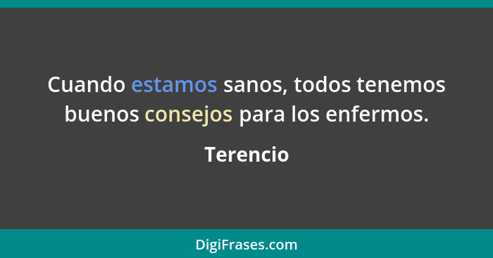 Cuando estamos sanos, todos tenemos buenos consejos para los enfermos.... - Terencio