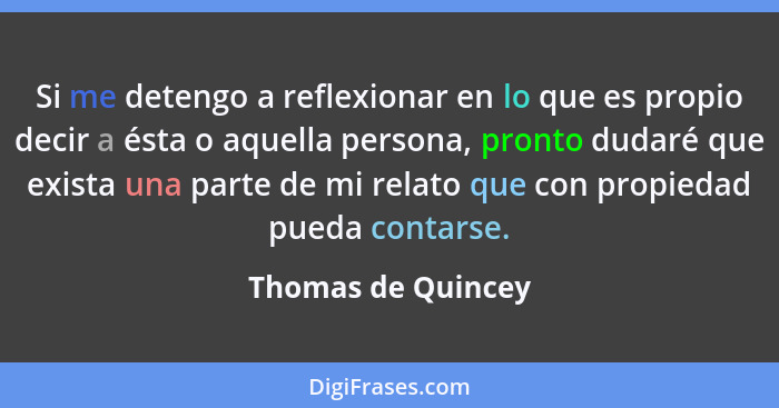 Si me detengo a reflexionar en lo que es propio decir a ésta o aquella persona, pronto dudaré que exista una parte de mi relato qu... - Thomas de Quincey