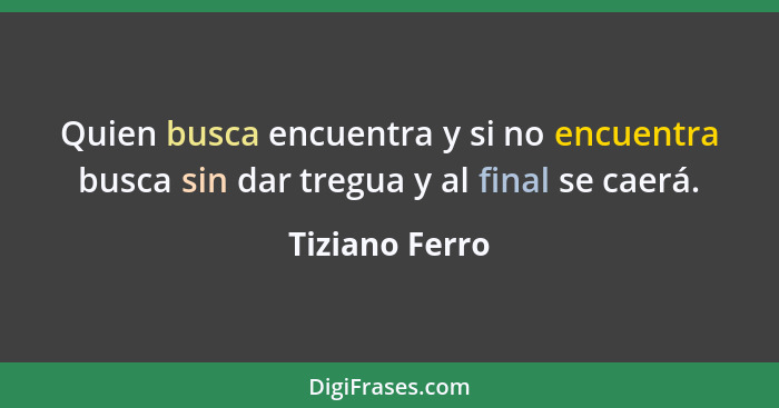 Quien busca encuentra y si no encuentra busca sin dar tregua y al final se caerá.... - Tiziano Ferro