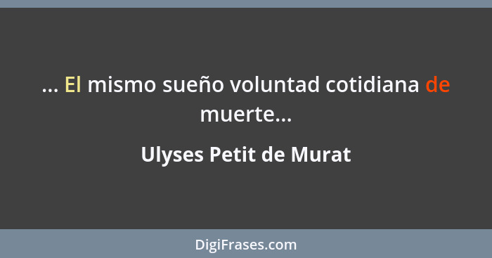 ... El mismo sueño voluntad cotidiana de muerte...... - Ulyses Petit de Murat