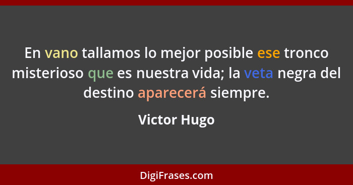 En vano tallamos lo mejor posible ese tronco misterioso que es nuestra vida; la veta negra del destino aparecerá siempre.... - Victor Hugo