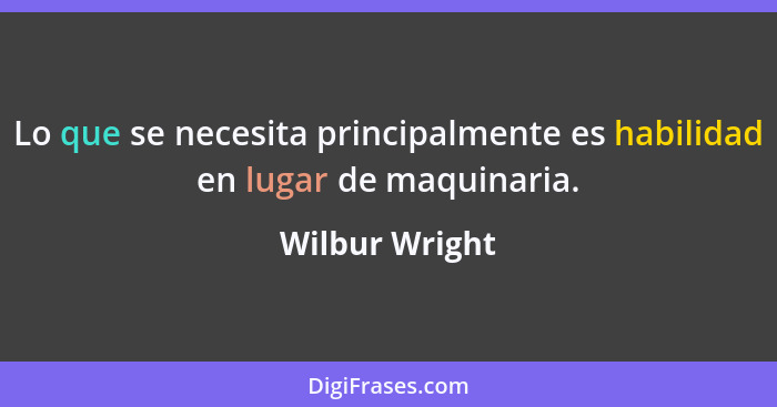 Lo que se necesita principalmente es habilidad en lugar de maquinaria.... - Wilbur Wright