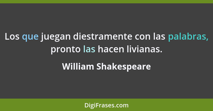 Los que juegan diestramente con las palabras, pronto las hacen livianas.... - William Shakespeare