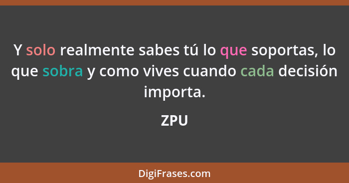 Y solo realmente sabes tú lo que soportas, lo que sobra y como vives cuando cada decisión importa.... - ZPU