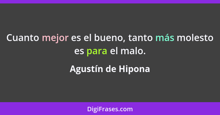 Cuanto mejor es el bueno, tanto más molesto es para el malo.... - Agustín de Hipona