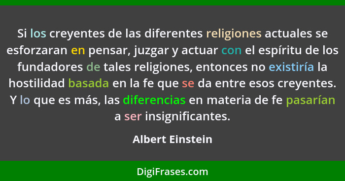 Si los creyentes de las diferentes religiones actuales se esforzaran en pensar, juzgar y actuar con el espíritu de los fundadores de... - Albert Einstein