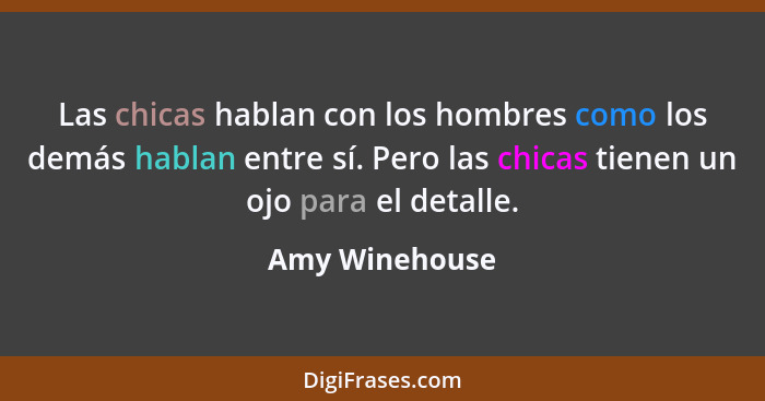 Las chicas hablan con los hombres como los demás hablan entre sí. Pero las chicas tienen un ojo para el detalle.... - Amy Winehouse