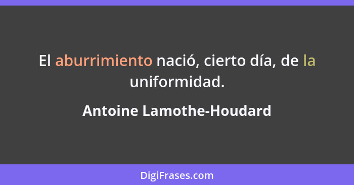 El aburrimiento nació, cierto día, de la uniformidad.... - Antoine Lamothe-Houdard