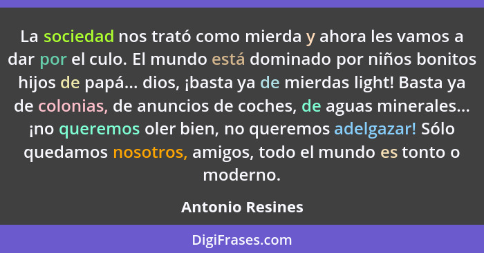 La sociedad nos trató como mierda y ahora les vamos a dar por el culo. El mundo está dominado por niños bonitos hijos de papá... dio... - Antonio Resines